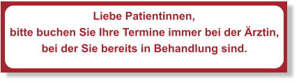 Liebe Patientinnen, bitte buchen Sie Ihre Termine immer bei der Ärztin,  bei der Sie bereits in Behandlung sind.